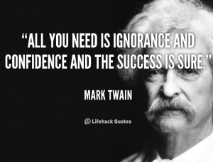 it seems that in this world of false knowledge all you need is ignorance and confidence to succeed