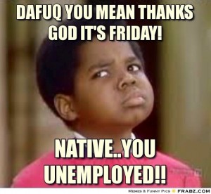 frabz-Dafuq-you-mean-thanks-god-its-friday-NativeYou-Unemployed-978d3b